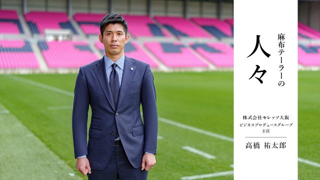 麻布テーラーの人々 高橋 祐太郎 さん（株式会社セレッソ大阪 ビジネスプロデュースグループ 主任）