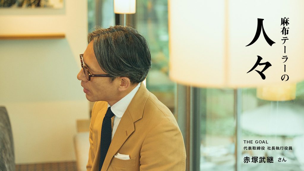 麻布テーラーの人々 赤塚武継さん （THE GOAL 代表取締役 社長執行役員）